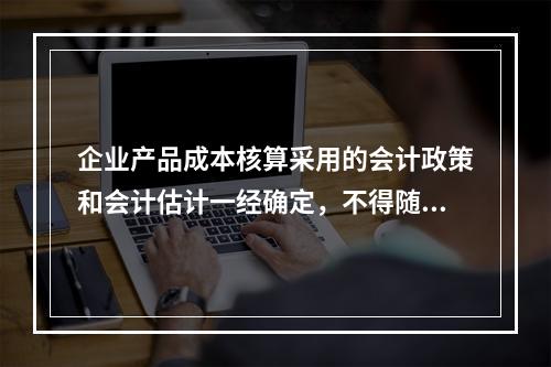 企业产品成本核算采用的会计政策和会计估计一经确定，不得随意变