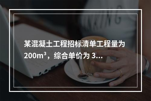 某混凝土工程招标清单工程量为 200m³，综合单价为 300