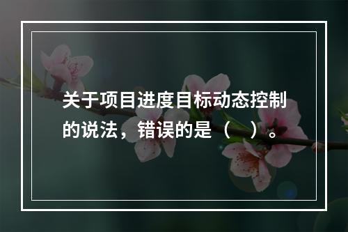 关于项目进度目标动态控制的说法，错误的是（　）。