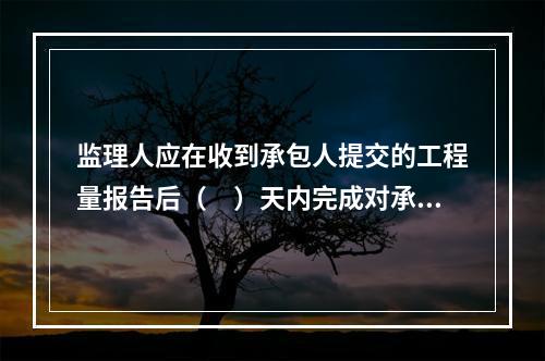 监理人应在收到承包人提交的工程量报告后（　）天内完成对承包人