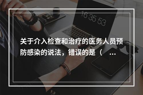 关于介入检查和治疗的医务人员预防感染的说法，错误的是（　　）