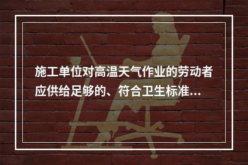 施工单位对高温天气作业的劳动者应供给足够的、符合卫生标准的防