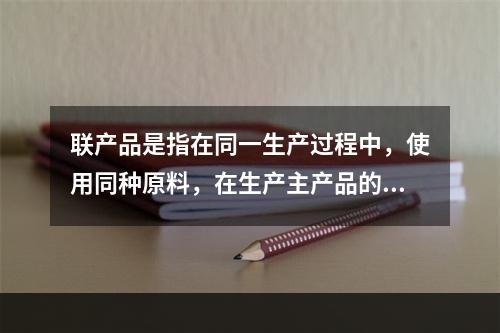 联产品是指在同一生产过程中，使用同种原料，在生产主产品的同时