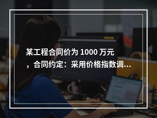 某工程合同价为 1000 万元，合同约定：采用价格指数调整价