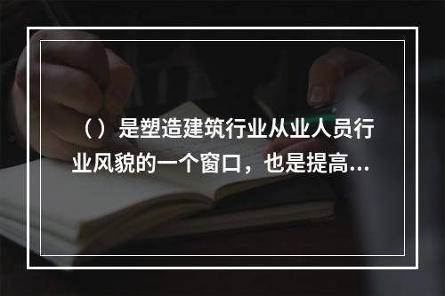 （ ）是塑造建筑行业从业人员行业风貌的一个窗口，也是提高行业