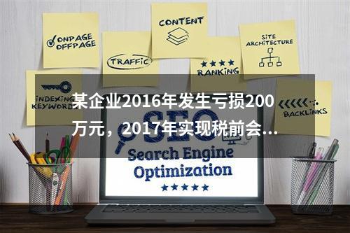 某企业2016年发生亏损200万元，2017年实现税前会计利