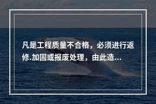 凡是工程质量不合格，必须进行返修.加固或报废处理，由此造成直