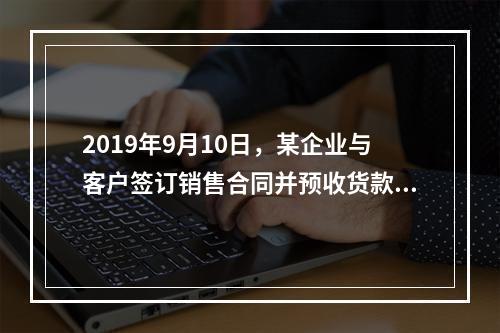 2019年9月10日，某企业与客户签订销售合同并预收货款55