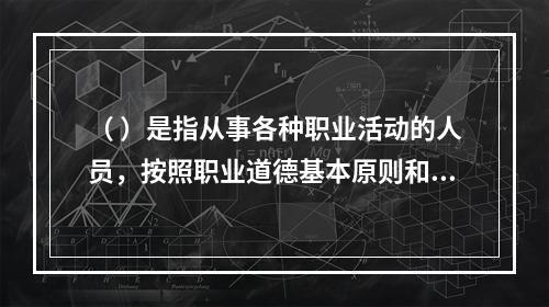 （ ）是指从事各种职业活动的人员，按照职业道德基本原则和规范