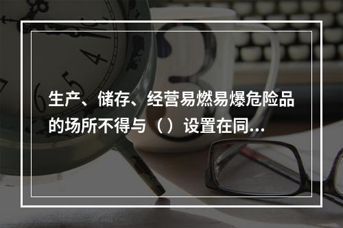 生产、储存、经营易燃易爆危险品的场所不得与（ ）设置在同一建