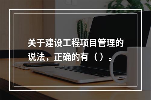 关于建设工程项目管理的说法，正确的有（ ）。