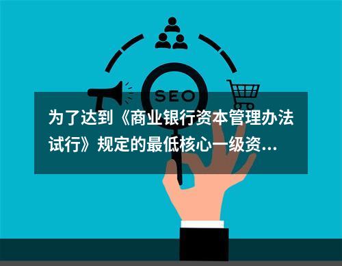 为了达到《商业银行资本管理办法试行》规定的最低核心一级资本充