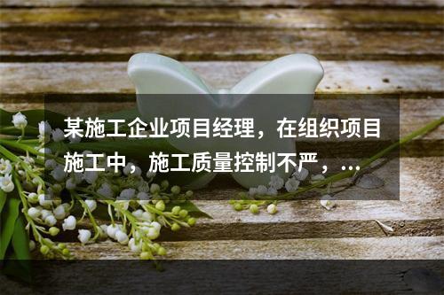 某施工企业项目经理，在组织项目施工中，施工质量控制不严，造成