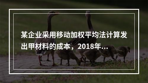 某企业采用移动加权平均法计算发出甲材料的成本，2018年4月