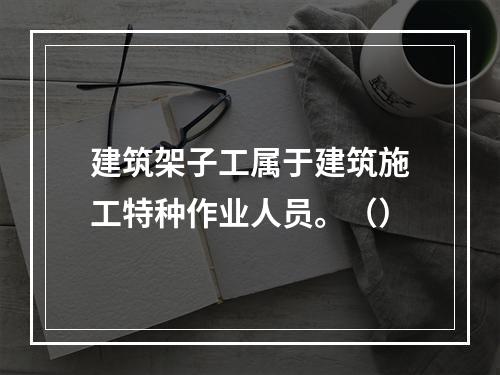 建筑架子工属于建筑施工特种作业人员。（）