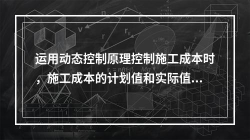 运用动态控制原理控制施工成本时，施工成本的计划值和实际值的比