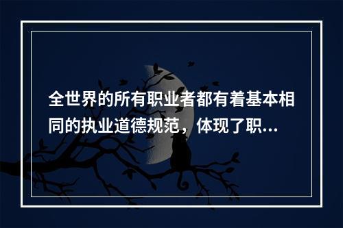 全世界的所有职业者都有着基本相同的执业道德规范，体现了职业道