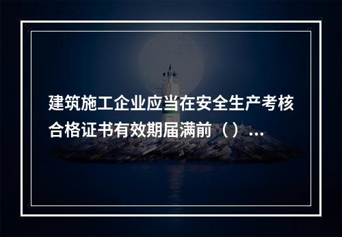 建筑施工企业应当在安全生产考核合格证书有效期届满前（ ）个月