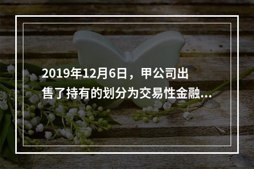 2019年12月6日，甲公司出售了持有的划分为交易性金融资产