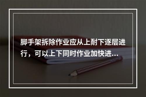 脚手架拆除作业应从上耐下逐层进行，可以上下同时作业加快进度（