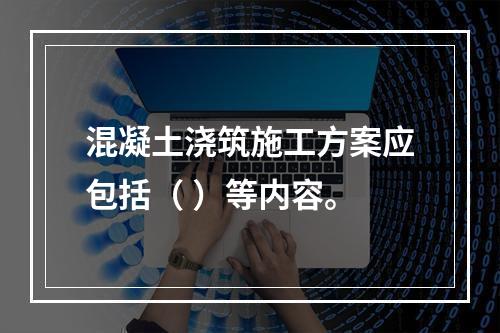 混凝土浇筑施工方案应包括（ ）等内容。