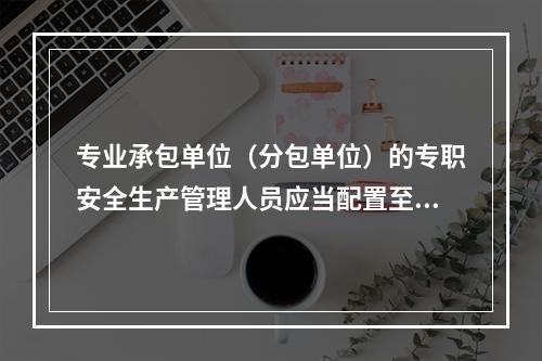 专业承包单位（分包单位）的专职安全生产管理人员应当配置至少（