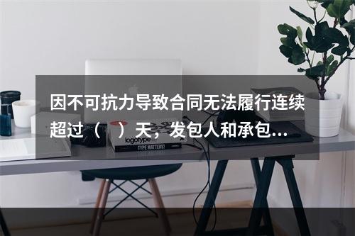 因不可抗力导致合同无法履行连续超过（　）天，发包人和承包人均