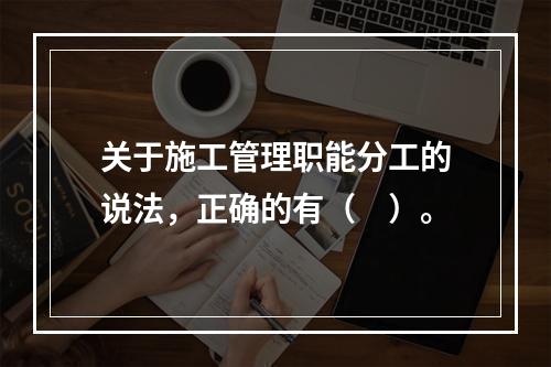 关于施工管理职能分工的说法，正确的有（　）。