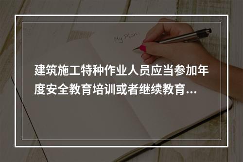 建筑施工特种作业人员应当参加年度安全教育培训或者继续教育，每