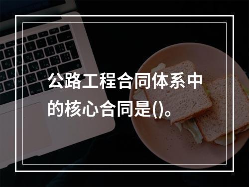 公路工程合同体系中的核心合同是()。