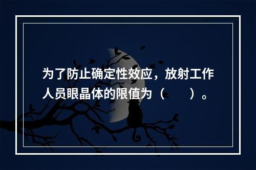 为了防止确定性效应，放射工作人员眼晶体的限值为（　　）。