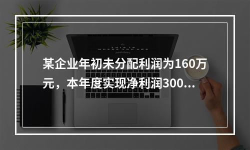 某企业年初未分配利润为160万元，本年度实现净利润300万元