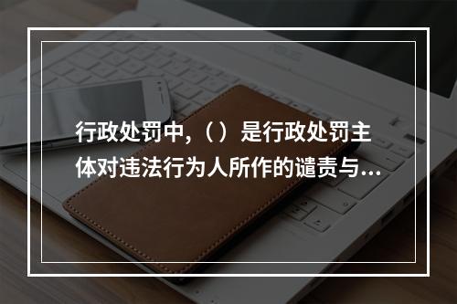 行政处罚中,（ ）是行政处罚主体对违法行为人所作的谴责与告诫