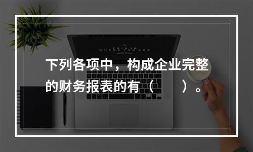 下列各项中，构成企业完整的财务报表的有（　　）。