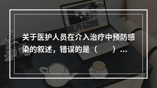 关于医护人员在介入治疗中预防感染的叙述，错误的是（　　）。