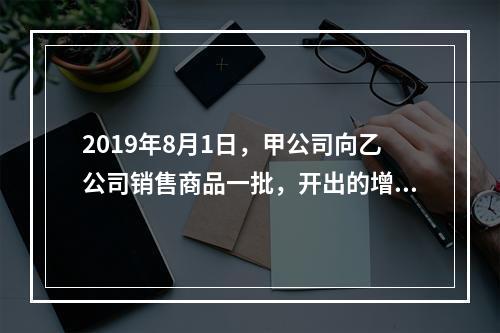 2019年8月1日，甲公司向乙公司销售商品一批，开出的增值税