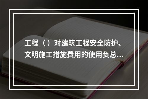 工程（ ）对建筑工程安全防护、文明施工措施费用的使用负总责。