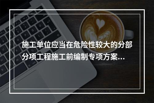 施工单位应当在危险性较大的分部分项工程施工前编制专项方案；对