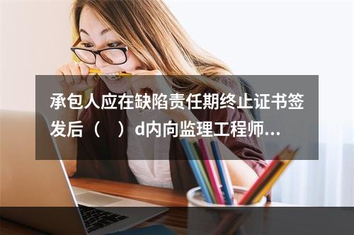 承包人应在缺陷责任期终止证书签发后（　）d内向监理工程师提交