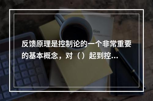 反馈原理是控制论的一个非常重要的基本概念，对（ ）起到控制的