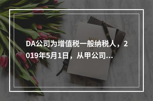 DA公司为增值税一般纳税人，2019年5月1日，从甲公司一次