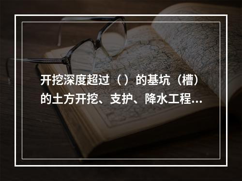 开挖深度超过（ ）的基坑（槽）的土方开挖、支护、降水工程，属