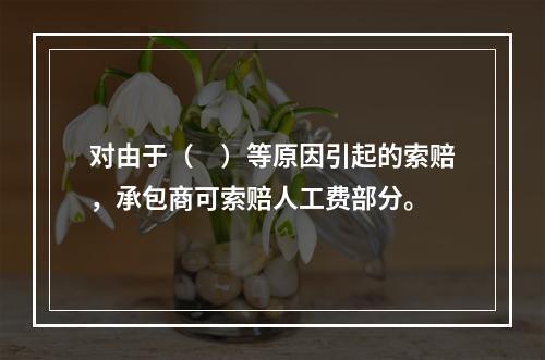 对由于（　）等原因引起的索赔，承包商可索赔人工费部分。