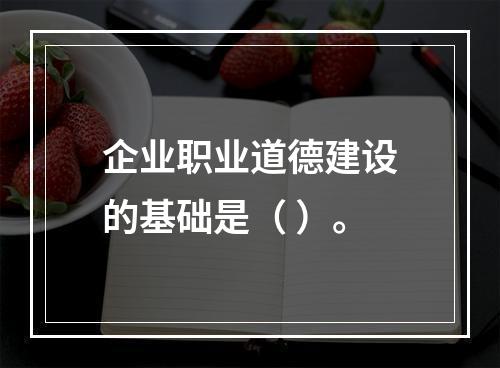 企业职业道德建设的基础是（ ）。