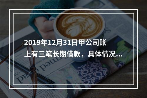 2019年12月31日甲公司账上有三笔长期借款，具体情况如下