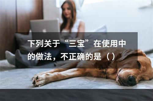 下列关于“三宝”在使用中的做法，不正确的是（ ）