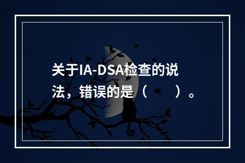 关于IA-DSA检查的说法，错误的是（　　）。