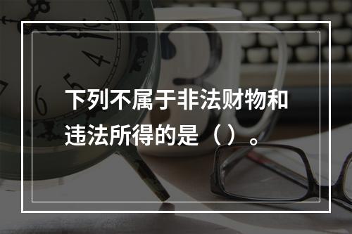 下列不属于非法财物和违法所得的是（ ）。