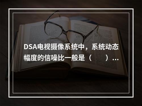 DSA电视摄像系统中，系统动态幅度的信噪比一般是（　　）。