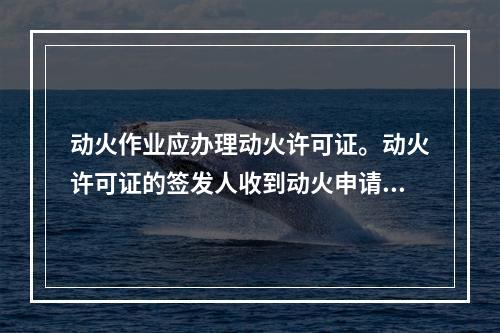 动火作业应办理动火许可证。动火许可证的签发人收到动火申请后，